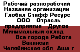 Рабочий-разнорабочий › Название организации ­ Глобал Стафф Ресурс, ООО › Отрасль предприятия ­ Другое › Минимальный оклад ­ 25 200 - Все города Работа » Вакансии   . Челябинская обл.,Аша г.